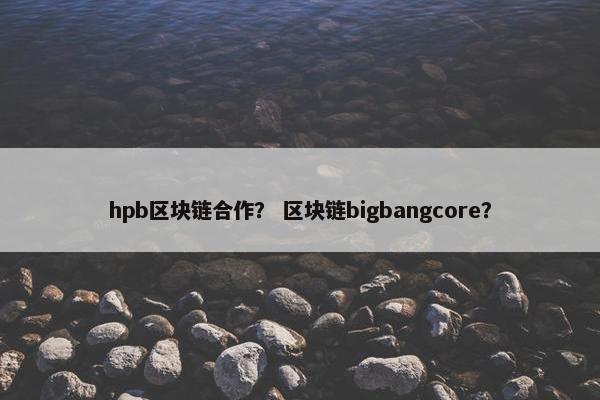 hpb区块链合作？ 区块链bigbangcore？