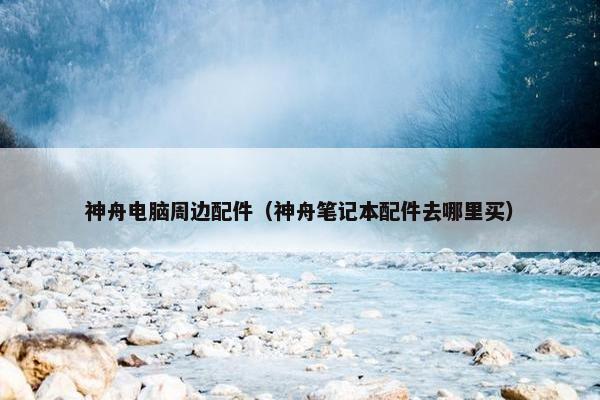 神舟电脑周边配件（神舟笔记本配件去哪里买）