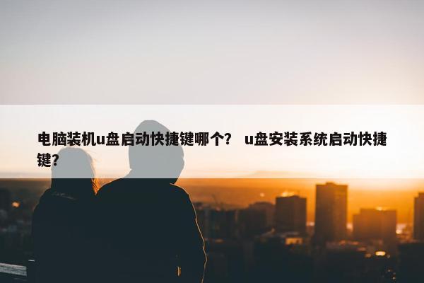 电脑装机u盘启动快捷键哪个？ u盘安装系统启动快捷键？