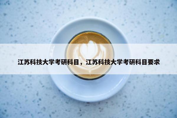 江苏科技大学考研科目，江苏科技大学考研科目要求