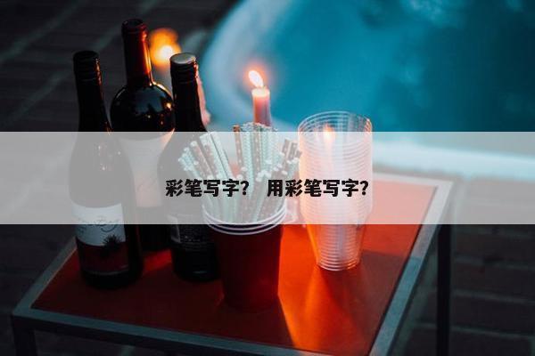 彩笔写字？ 用彩笔写字？