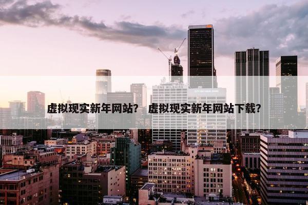 虚拟现实新年网站？ 虚拟现实新年网站下载？