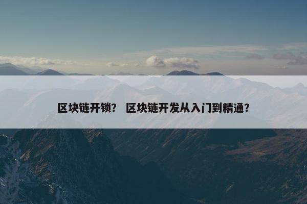 区块链开锁？ 区块链开发从入门到精通？