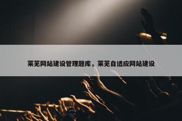 莱芜网站建设管理题库，莱芜自适应网站建设
