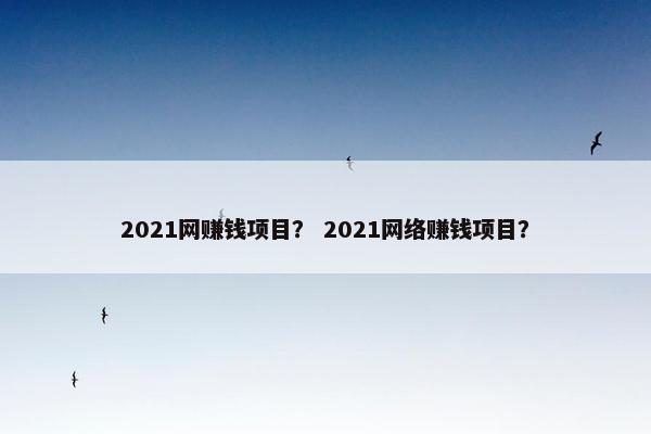 2021网赚钱项目？ 2021网络赚钱项目？
