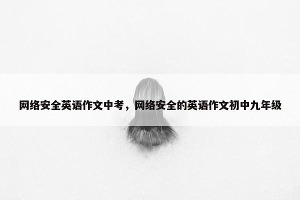 网络安全英语作文中考，网络安全的英语作文初中九年级