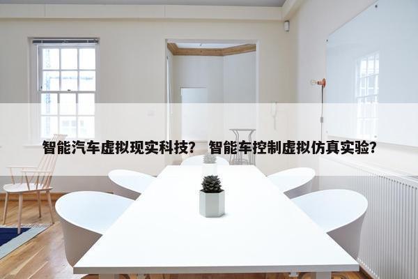 智能汽车虚拟现实科技？ 智能车控制虚拟仿真实验？