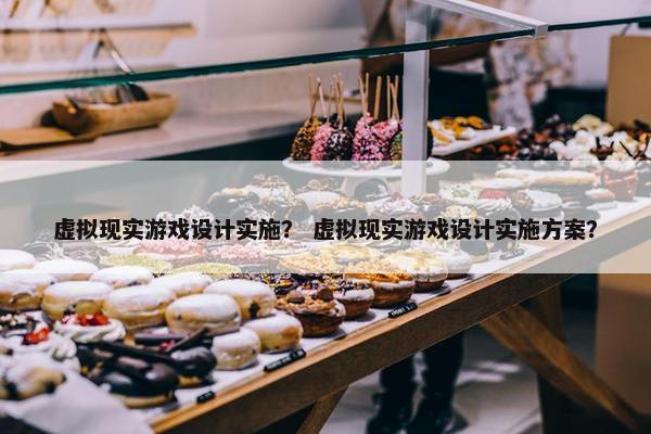 虚拟现实游戏设计实施？ 虚拟现实游戏设计实施方案？