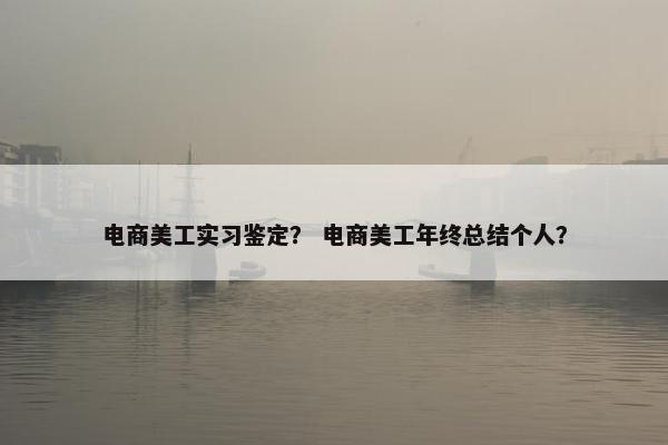 电商美工实习鉴定？ 电商美工年终总结个人？