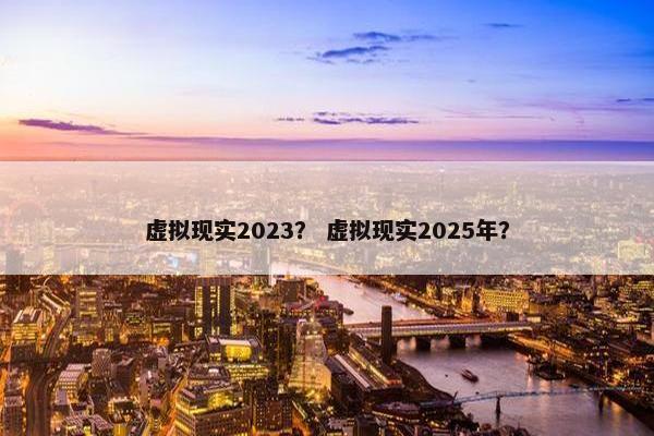 虚拟现实2023？ 虚拟现实2025年？