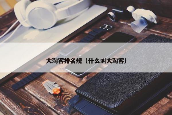 大淘客排名规（什么叫大淘客）