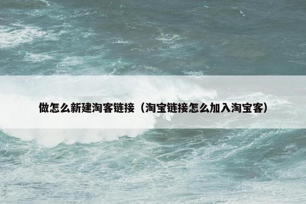 做怎么新建淘客链接（淘宝链接怎么加入淘宝客）