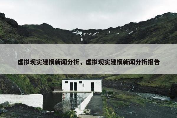 虚拟现实建模新闻分析，虚拟现实建模新闻分析报告