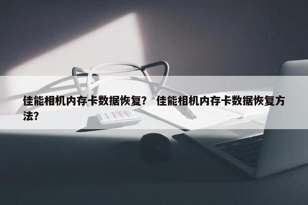 佳能相机内存卡数据恢复？ 佳能相机内存卡数据恢复方法？