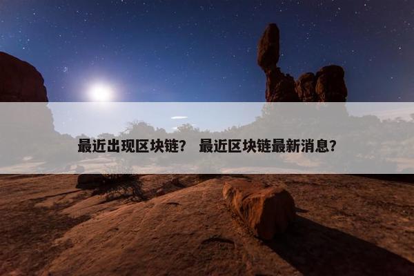 最近出现区块链？ 最近区块链最新消息？