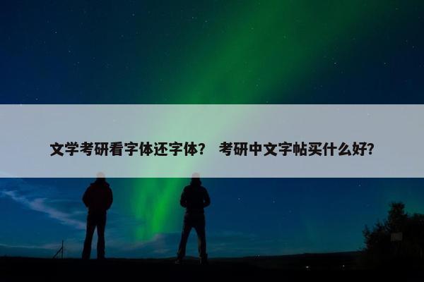 文学考研看字体还字体？ 考研中文字帖买什么好？