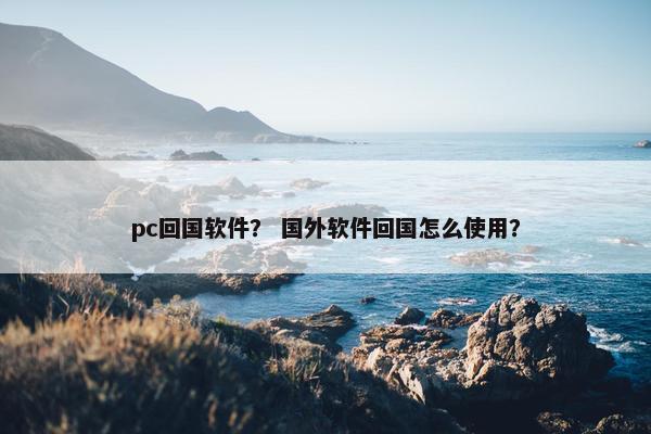pc回国软件？ 国外软件回国怎么使用？