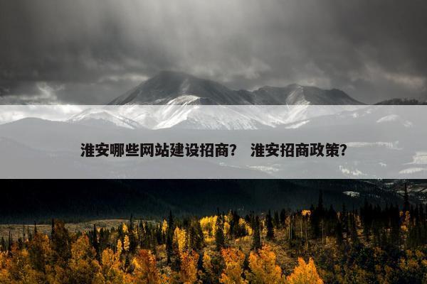 淮安哪些网站建设招商？ 淮安招商政策？