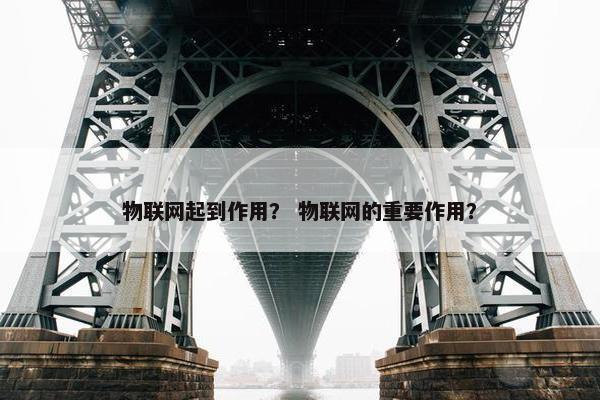 物联网起到作用？ 物联网的重要作用？