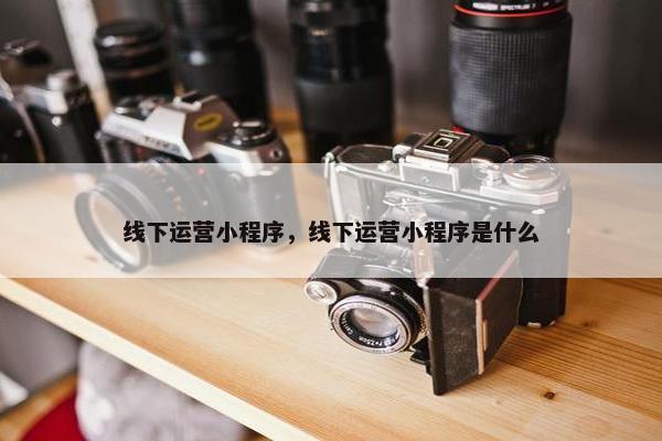线下运营小程序，线下运营小程序是什么