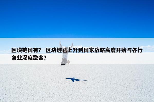 区块链国有？ 区块链已上升到国家战略高度开始与各行各业深度融合？