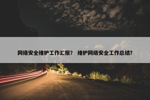 网络安全维护工作汇报？ 维护网络安全工作总结？