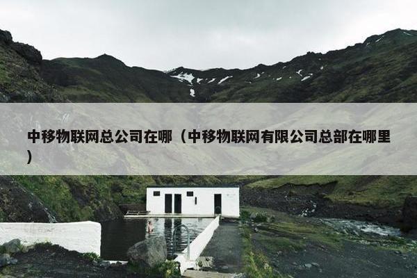 中移物联网总公司在哪（中移物联网有限公司总部在哪里）