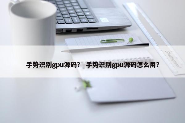 手势识别gpu源码？ 手势识别gpu源码怎么用？