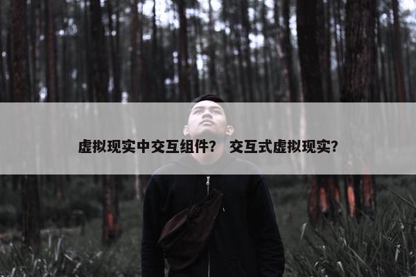 虚拟现实中交互组件？ 交互式虚拟现实？