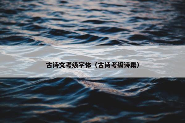 古诗文考级字体（古诗考级诗集）