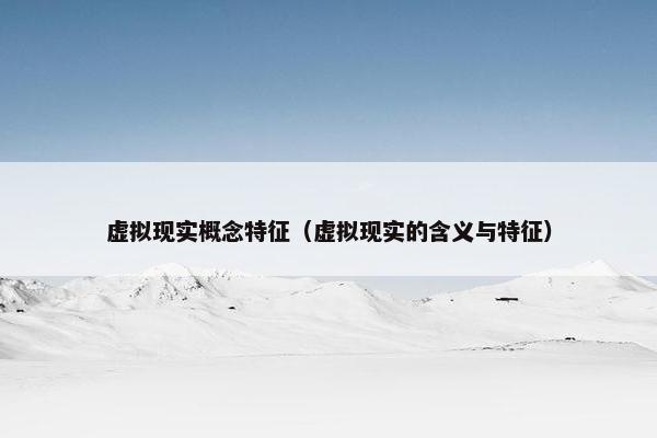虚拟现实概念特征（虚拟现实的含义与特征）