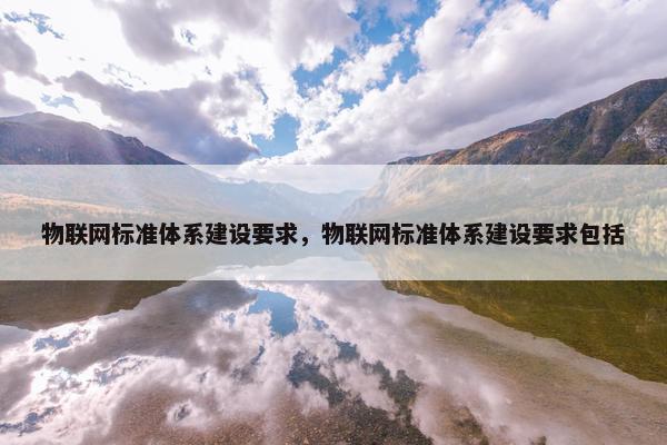 物联网标准体系建设要求，物联网标准体系建设要求包括