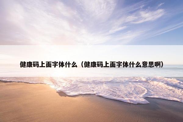 健康码上面字体什么（健康码上面字体什么意思啊）