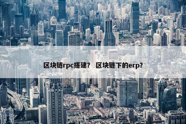 区块链rpc搭建？ 区块链下的erp？