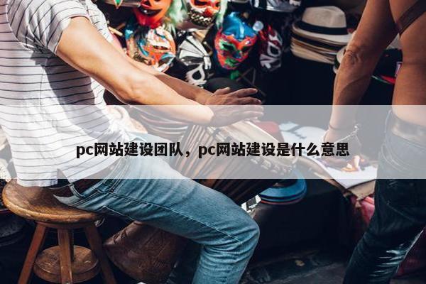 pc网站建设团队，pc网站建设是什么意思