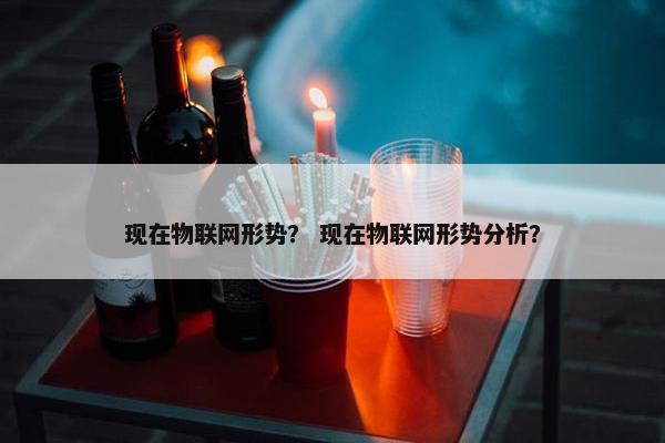 现在物联网形势？ 现在物联网形势分析？