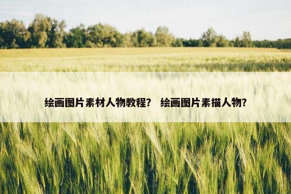 绘画图片素材人物教程？ 绘画图片素描人物？