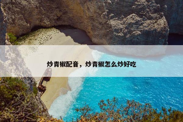 炒青椒配音，炒青椒怎么炒好吃