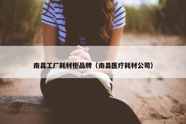 南昌工厂耗材柜品牌（南昌医疗耗材公司）