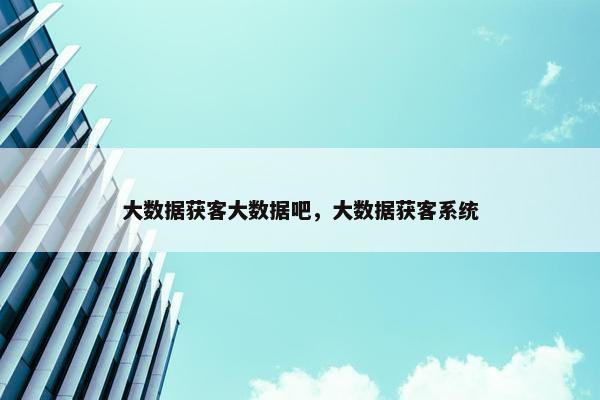 大数据获客大数据吧，大数据获客系统