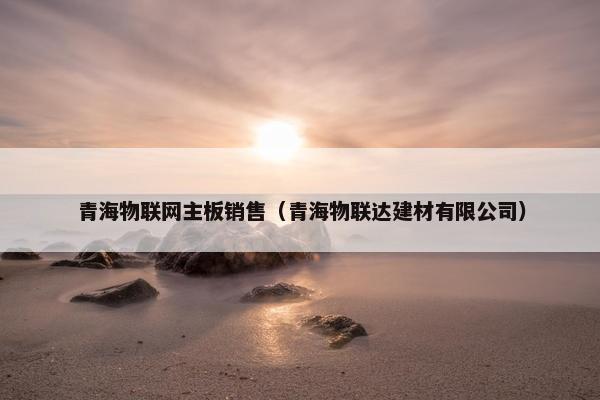 青海物联网主板销售（青海物联达建材有限公司）