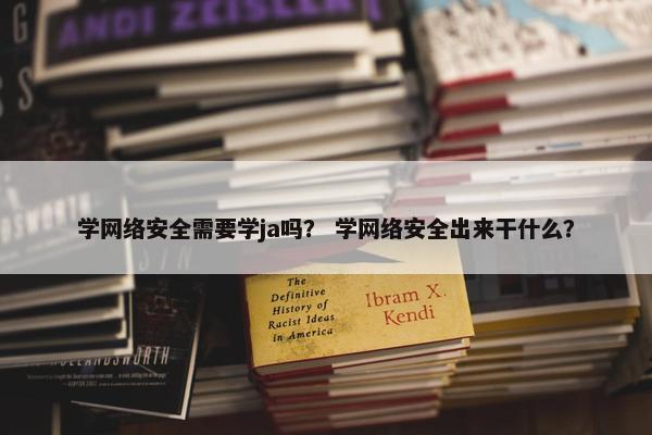 学网络安全需要学ja吗？ 学网络安全出来干什么？