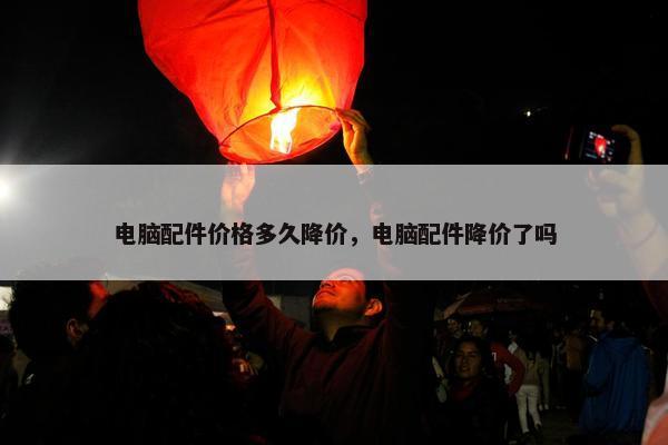 电脑配件价格多久降价，电脑配件降价了吗