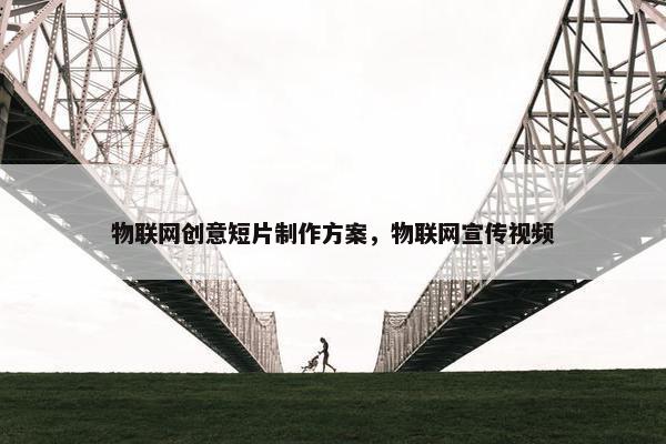 物联网创意短片制作方案，物联网宣传视频