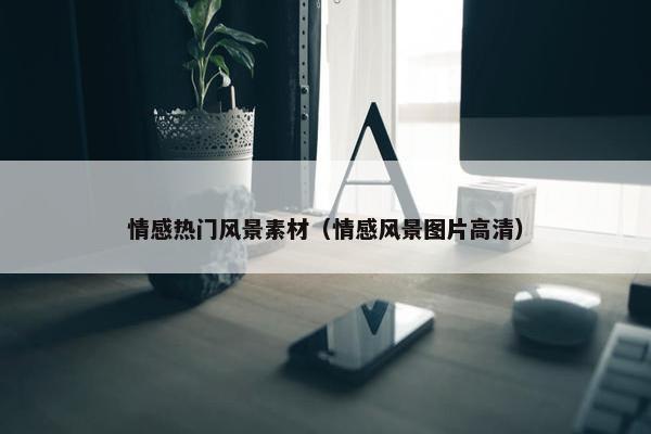 情感热门风景素材（情感风景图片高清）