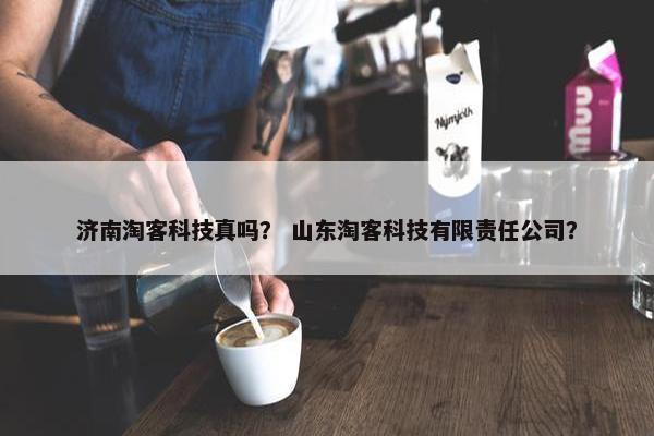 济南淘客科技真吗？ 山东淘客科技有限责任公司？