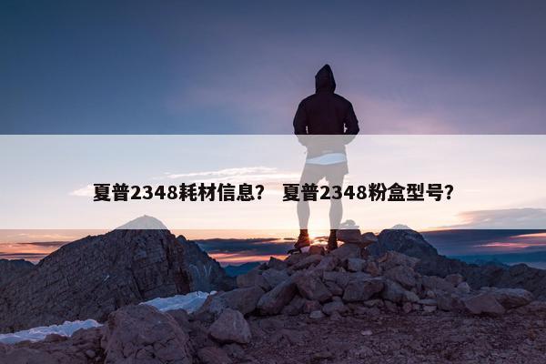 夏普2348耗材信息？ 夏普2348粉盒型号？