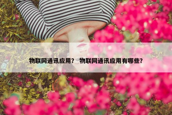 物联网通讯应用？ 物联网通讯应用有哪些？