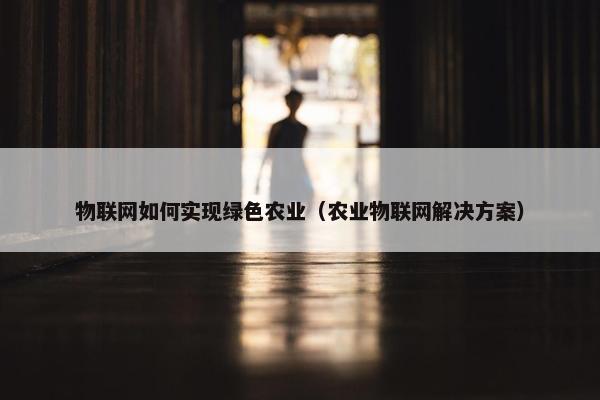 物联网如何实现绿色农业（农业物联网解决方案）