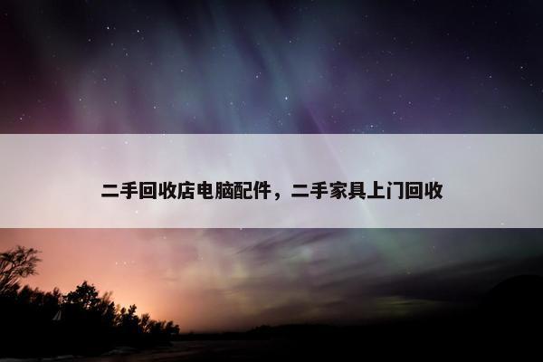 二手回收店电脑配件，二手家具上门回收